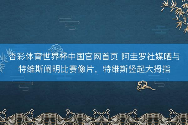 杏彩体育世界杯中国官网首页 阿圭罗社媒晒与特维斯阐明比赛像片，特维斯竖起大拇指