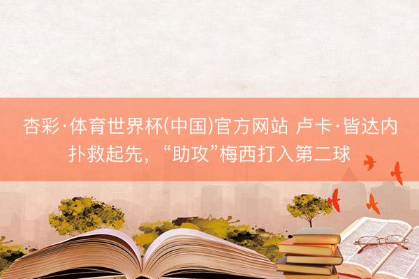 杏彩·体育世界杯(中国)官方网站 卢卡·皆达内扑救起先，“助攻”梅西打入第二球