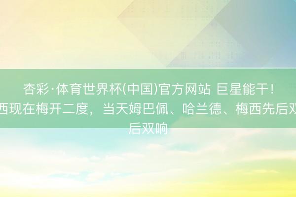 杏彩·体育世界杯(中国)官方网站 巨星能干!梅西现在梅开二度,当天姆巴佩、哈兰德、梅西先后双响