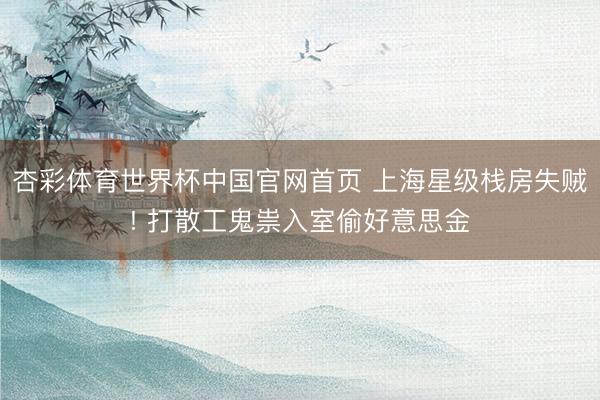 杏彩体育世界杯中国官网首页 上海星级栈房失贼! 打散工鬼祟入室偷好意思金