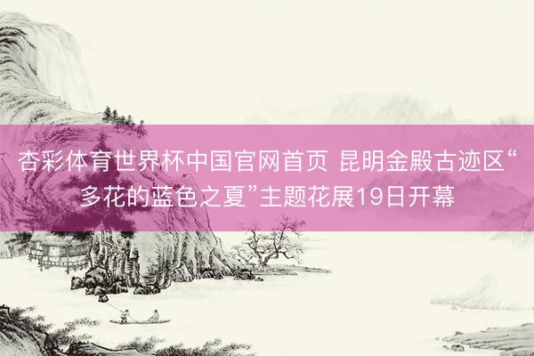 杏彩体育世界杯中国官网首页 昆明金殿古迹区“多花的蓝色之夏”主题花展19日开幕