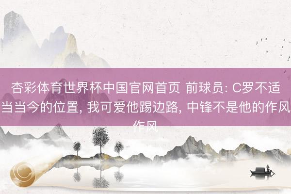 杏彩体育世界杯中国官网首页 前球员: C罗不适当当今的位置， 我可爱他踢边路， 中锋不是他的作风