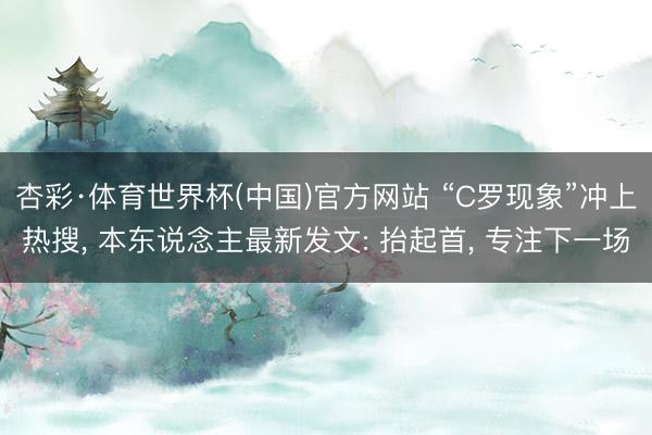 杏彩·体育世界杯(中国)官方网站 “C罗现象”冲上热搜， 本东说念主最新发文: 抬起首， 专注下一场