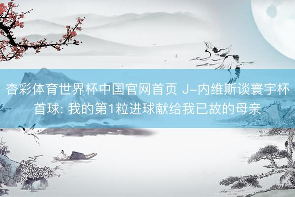 杏彩体育世界杯中国官网首页 J-内维斯谈寰宇杯首球: 我的第1粒进球献给我已故的母亲