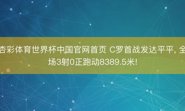 杏彩体育世界杯中国官网首页 C罗首战发达平平, 全场3射0正跑动8389.5米!