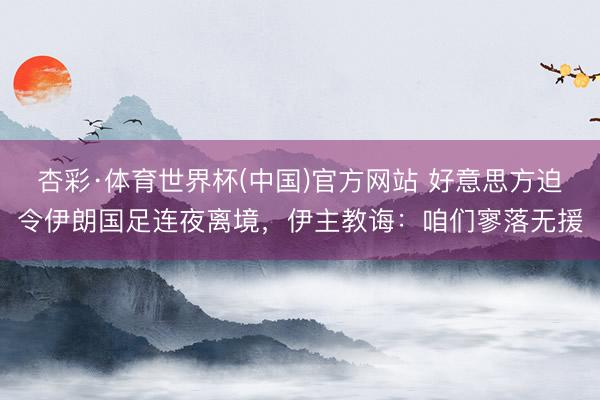 杏彩·体育世界杯(中国)官方网站 好意思方迫令伊朗国足连夜离境，伊主教诲：咱们寥落无援