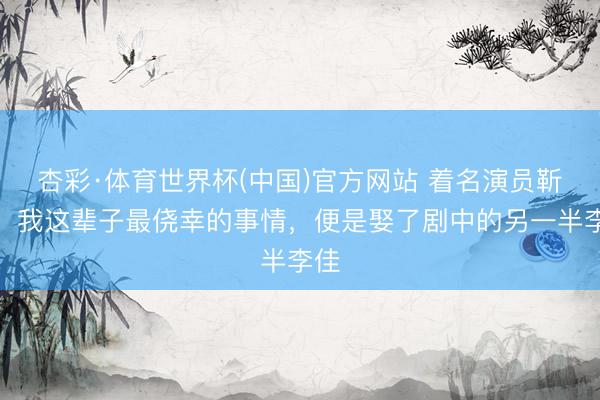 杏彩·体育世界杯(中国)官方网站 着名演员靳东:我这辈子最侥幸的事情,便是娶了剧中的另一半李佳