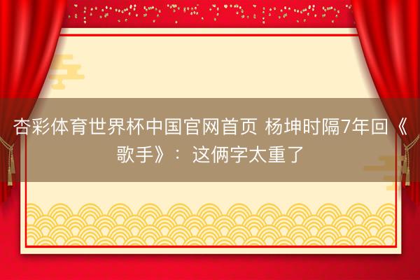 杏彩体育世界杯中国官网首页 杨坤时隔7年回《歌手》:这俩字太重了