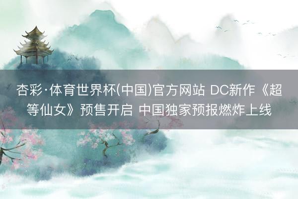 杏彩·体育世界杯(中国)官方网站 DC新作《超等仙女》预售开启 中国独家预报燃炸上线