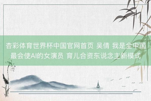 杏彩体育世界杯中国官网首页 吴倩 我是全中国最会使AI的女演员 育儿合资东说念主新模式