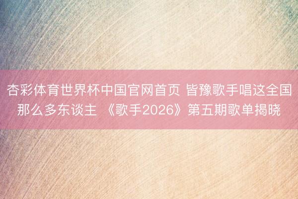 杏彩体育世界杯中国官网首页 皆豫歌手唱这全国那么多东谈主 《歌手2026》第五期歌单揭晓