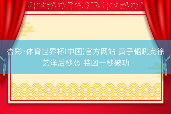 杏彩·体育世界杯(中国)官方网站 黄子韬吼完徐艺洋后秒怂 装凶一秒破功
