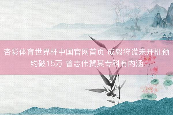 杏彩体育世界杯中国官网首页 成毅狩谎未开机预约破15万 曾志伟赞其专科有内涵