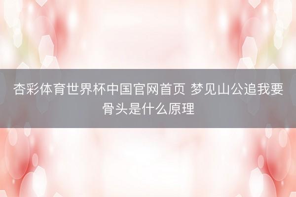 杏彩体育世界杯中国官网首页 梦见山公追我要骨头是什么原理
