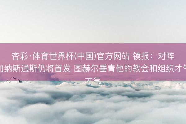 杏彩·体育世界杯(中国)官方网站 镜报：对阵加纳斯通斯仍将首发 图赫尔垂青他的教会和组织才气