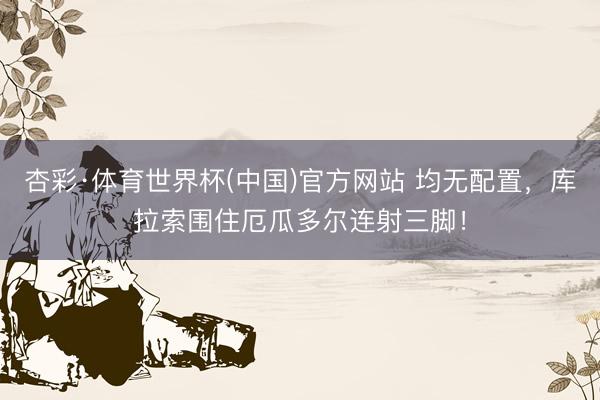 杏彩·体育世界杯(中国)官方网站 均无配置，库拉索围住厄瓜多尔连射三脚！